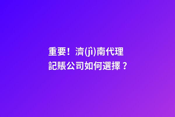 重要！濟(jì)南代理記賬公司如何選擇？